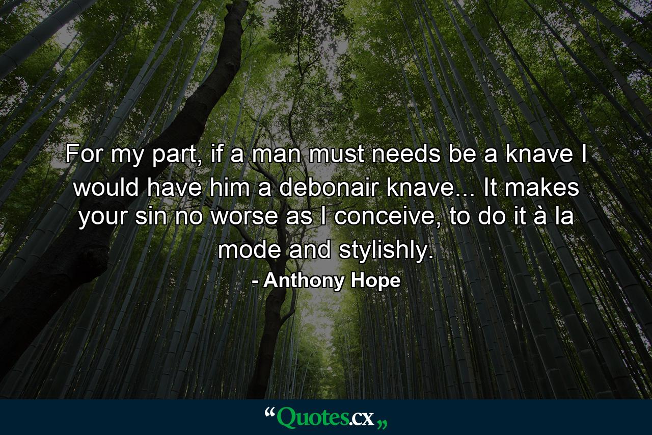 For my part, if a man must needs be a knave I would have him a debonair knave... It makes your sin no worse as I conceive, to do it à la mode and stylishly. - Quote by Anthony Hope