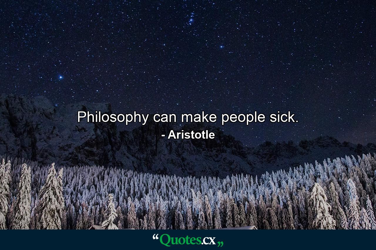 Philosophy can make people sick. - Quote by Aristotle