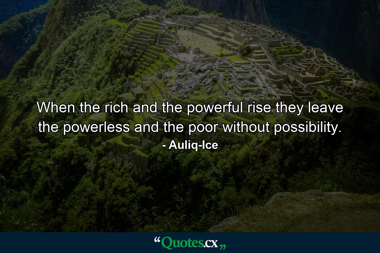 When the rich and the powerful rise they leave the powerless and the poor without possibility. - Quote by Auliq-Ice