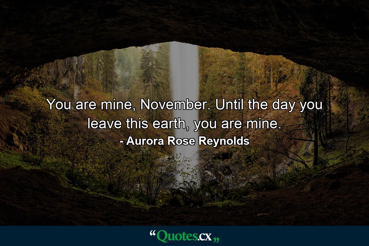 You are mine, November. Until the day you leave this earth, you are mine. - Quote by Aurora Rose Reynolds