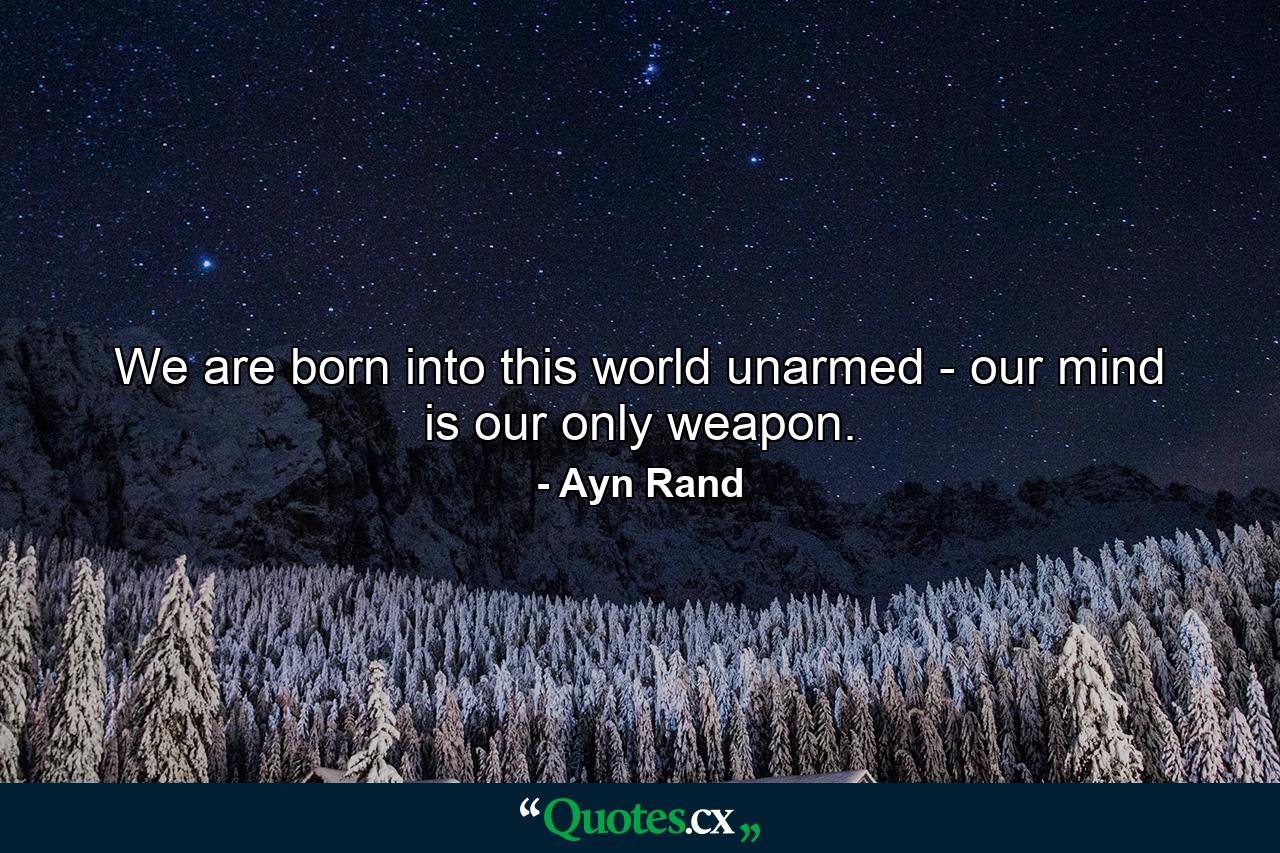 We are born into this world unarmed - our mind is our only weapon. - Quote by Ayn Rand