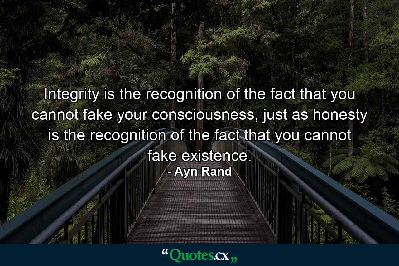 Integrity is the recognition of the fact that you cannot fake your consciousness, just as honesty is the recognition of the fact that you cannot fake existence. - Quote by Ayn Rand