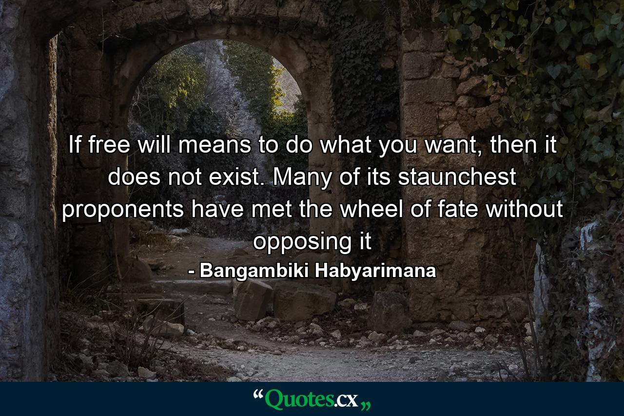 If free will means to do what you want, then it does not exist. Many of its staunchest proponents have met the wheel of fate without opposing it - Quote by Bangambiki Habyarimana