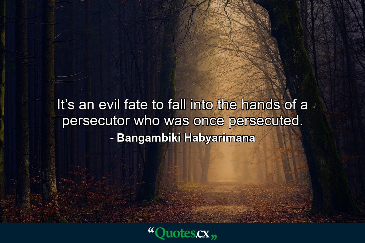 It’s an evil fate to fall into the hands of a persecutor who was once persecuted. - Quote by Bangambiki Habyarimana