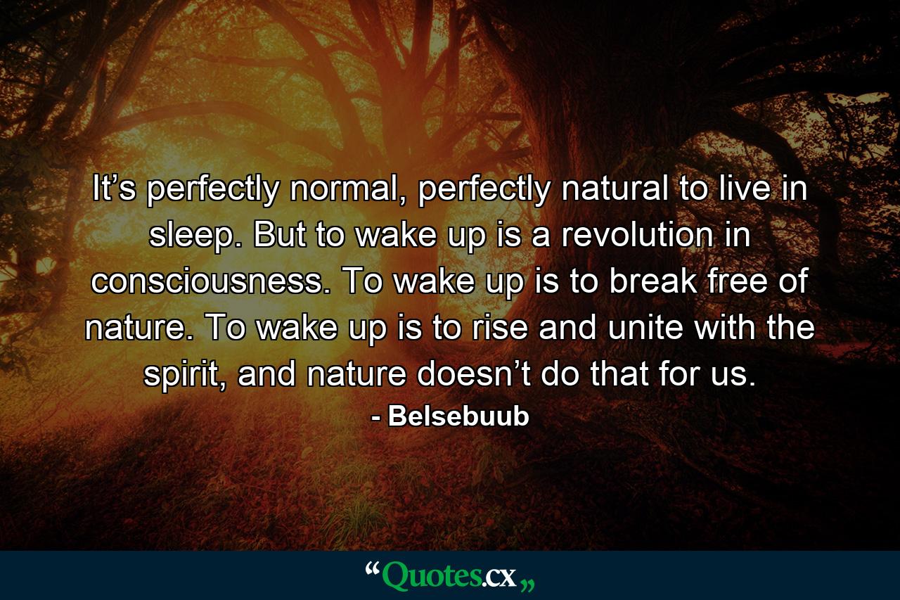 It’s perfectly normal, perfectly natural to live in sleep. But to wake up is a revolution in consciousness. To wake up is to break free of nature. To wake up is to rise and unite with the spirit, and nature doesn’t do that for us. - Quote by Belsebuub