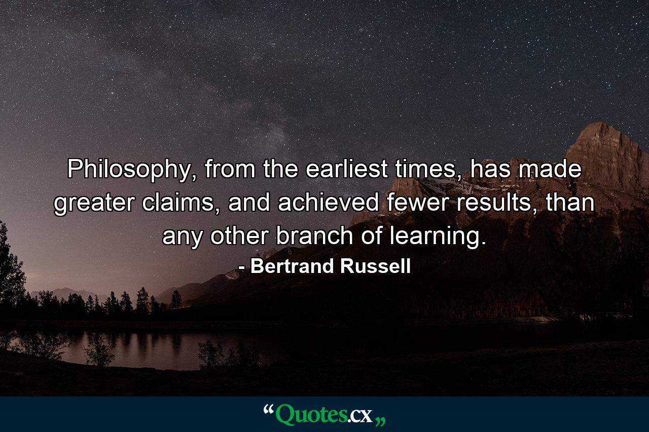 Philosophy, from the earliest times, has made greater claims, and achieved fewer results, than any other branch of learning. - Quote by Bertrand Russell