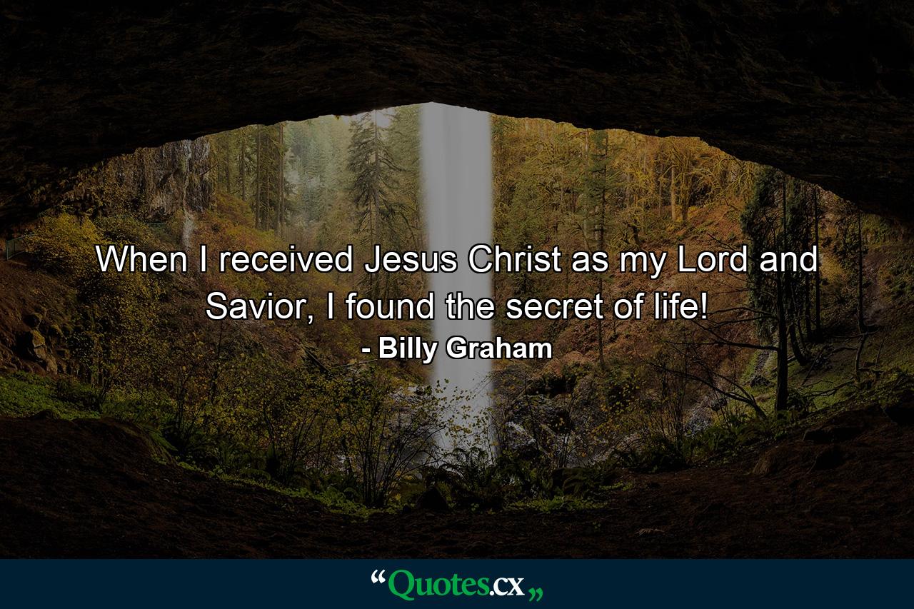 When I received Jesus Christ as my Lord and Savior, I found the secret of life! - Quote by Billy Graham