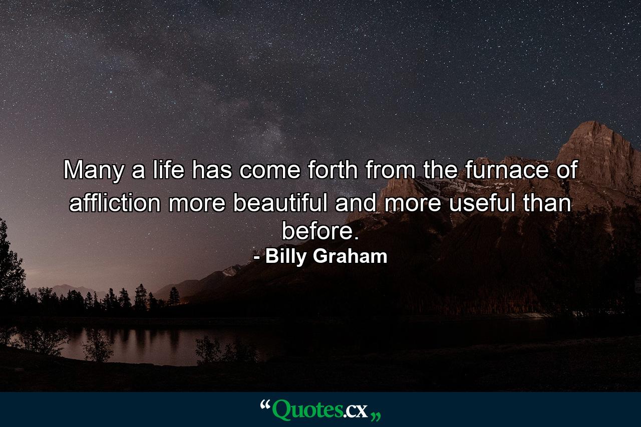 Many a life has come forth from the furnace of affliction more beautiful and more useful than before. - Quote by Billy Graham