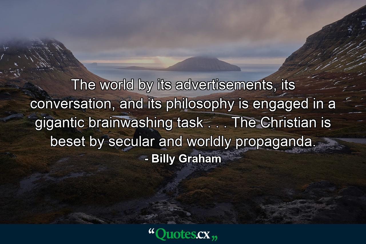 The world by its advertisements, its conversation, and its philosophy is engaged in a gigantic brainwashing task . . . The Christian is beset by secular and worldly propaganda. - Quote by Billy Graham