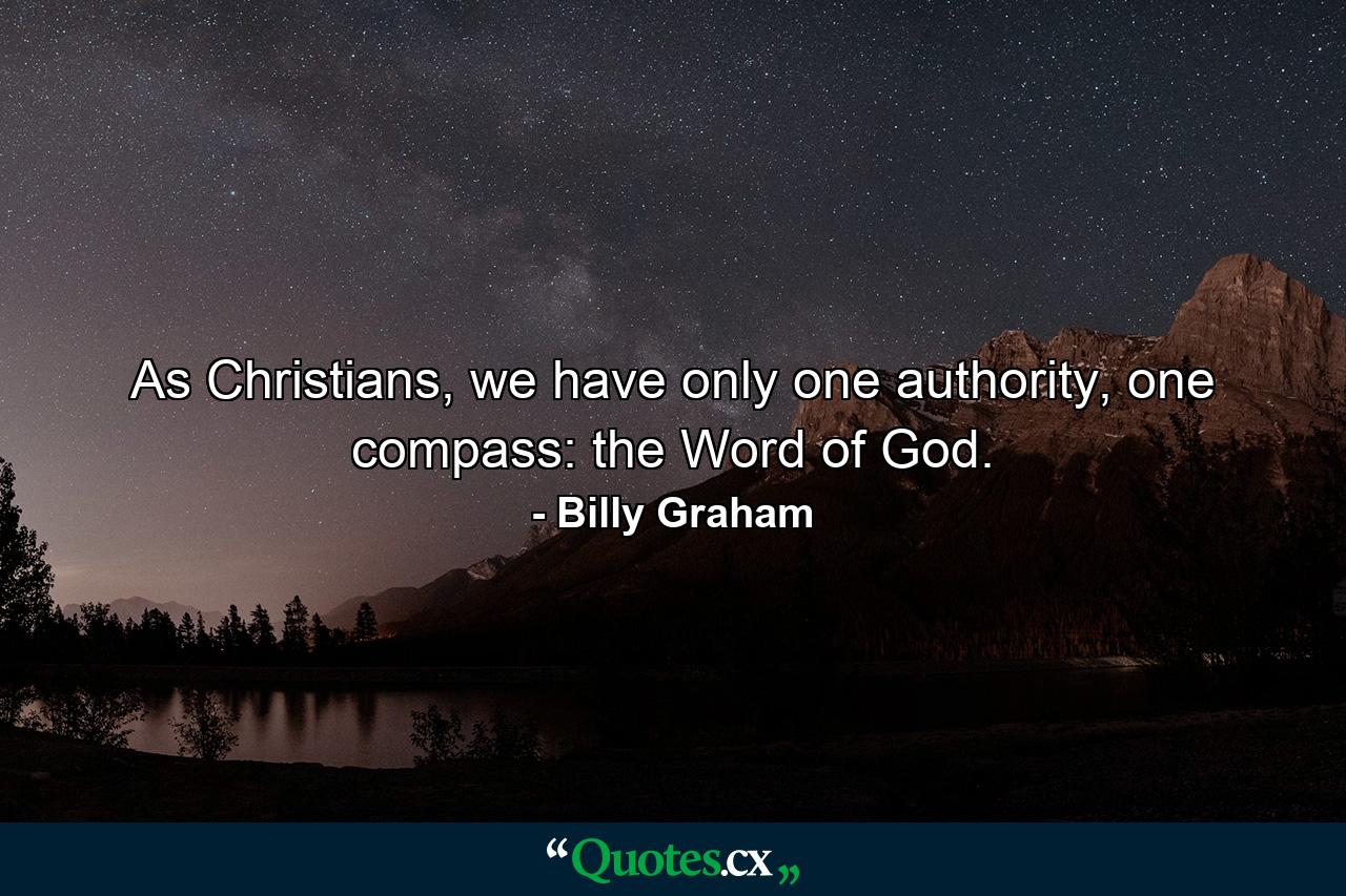 As Christians, we have only one authority, one compass: the Word of God. - Quote by Billy Graham