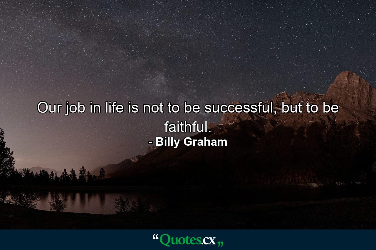 Our job in life is not to be successful, but to be faithful. - Quote by Billy Graham