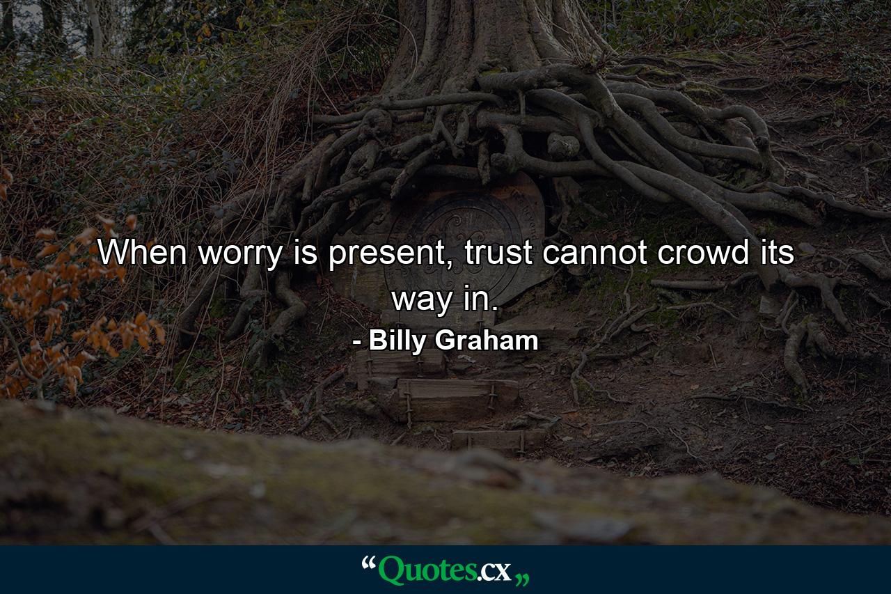 When worry is present, trust cannot crowd its way in. - Quote by Billy Graham