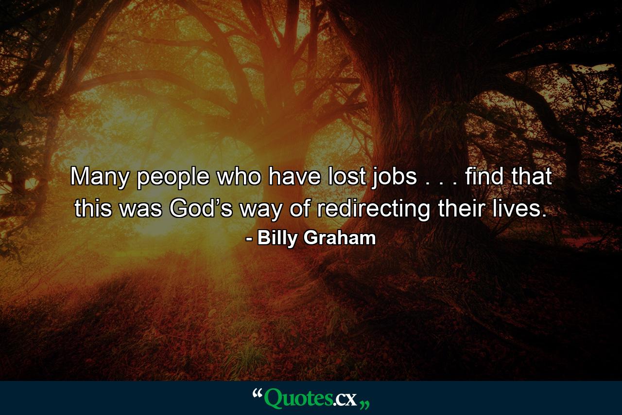 Many people who have lost jobs . . . find that this was God’s way of redirecting their lives. - Quote by Billy Graham