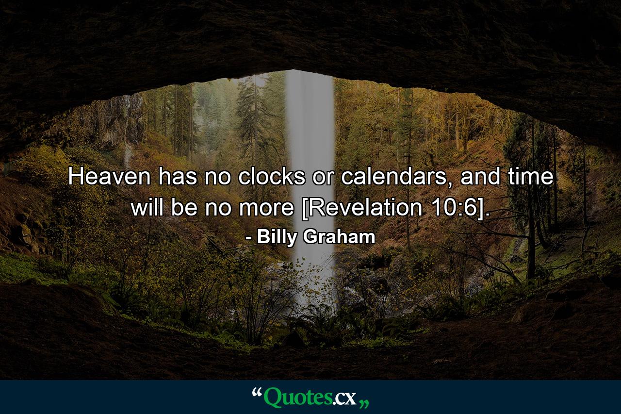 Heaven has no clocks or calendars, and time will be no more [Revelation 10:6]. - Quote by Billy Graham