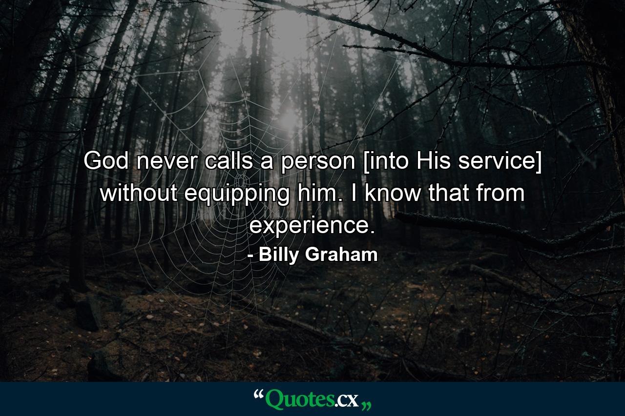 God never calls a person [into His service] without equipping him. I know that from experience. - Quote by Billy Graham