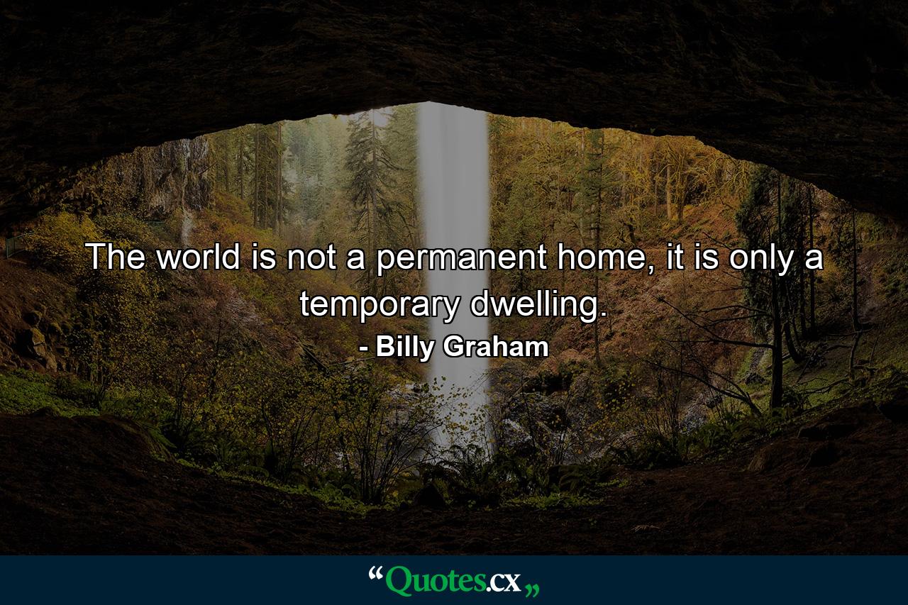 The world is not a permanent home, it is only a temporary dwelling. - Quote by Billy Graham