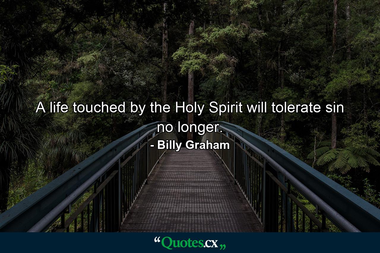 A life touched by the Holy Spirit will tolerate sin no longer. - Quote by Billy Graham