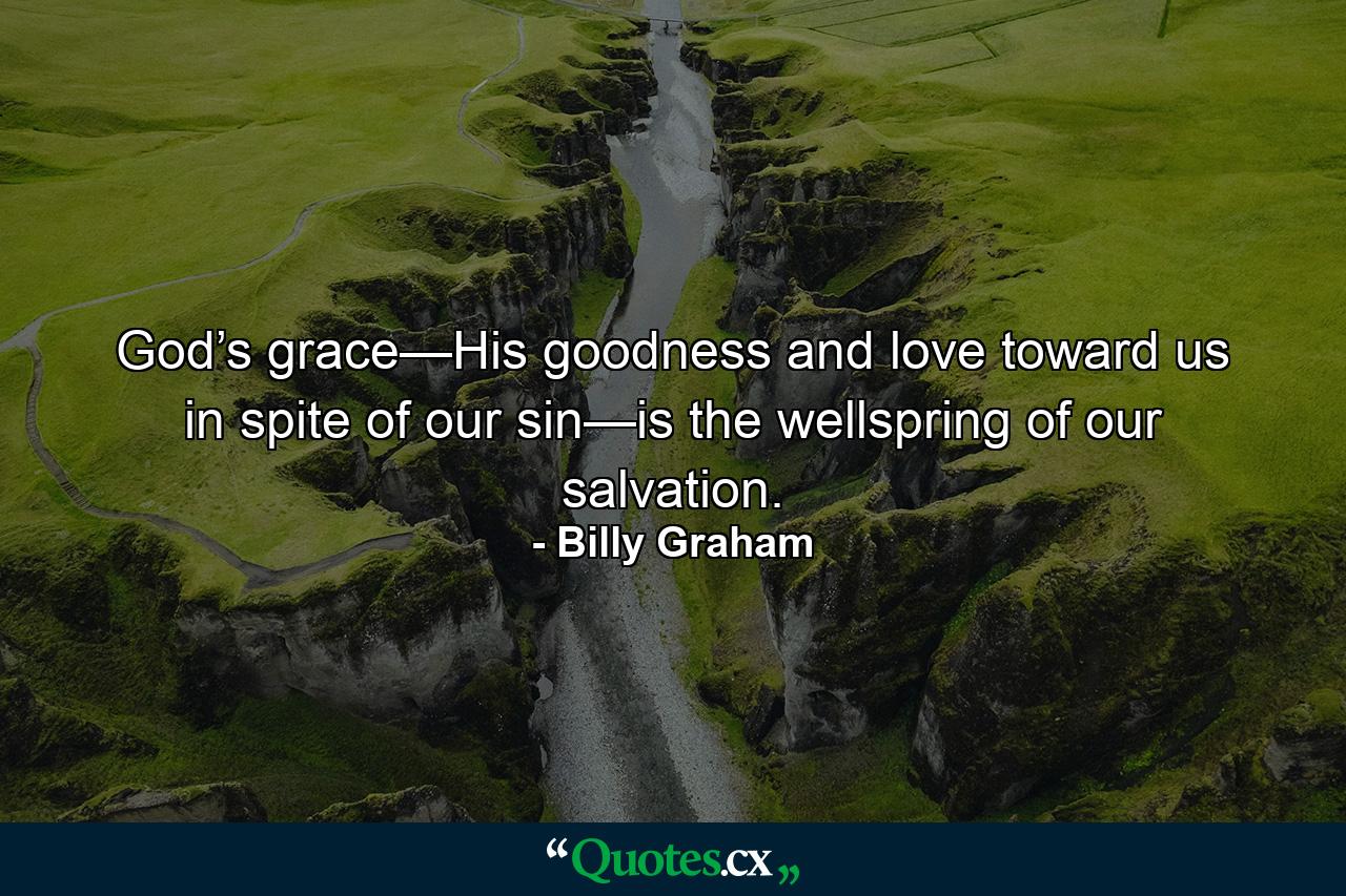 God’s grace—His goodness and love toward us in spite of our sin—is the wellspring of our salvation. - Quote by Billy Graham