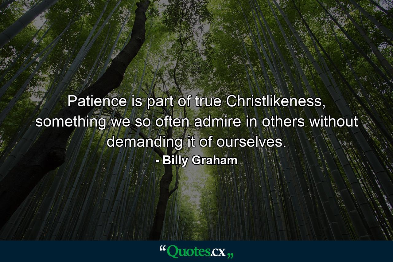 Patience is part of true Christlikeness, something we so often admire in others without demanding it of ourselves. - Quote by Billy Graham