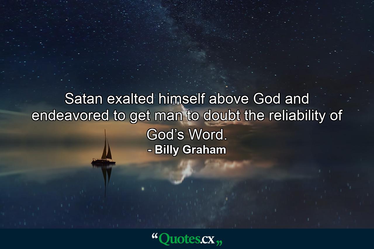 Satan exalted himself above God and endeavored to get man to doubt the reliability of God’s Word. - Quote by Billy Graham