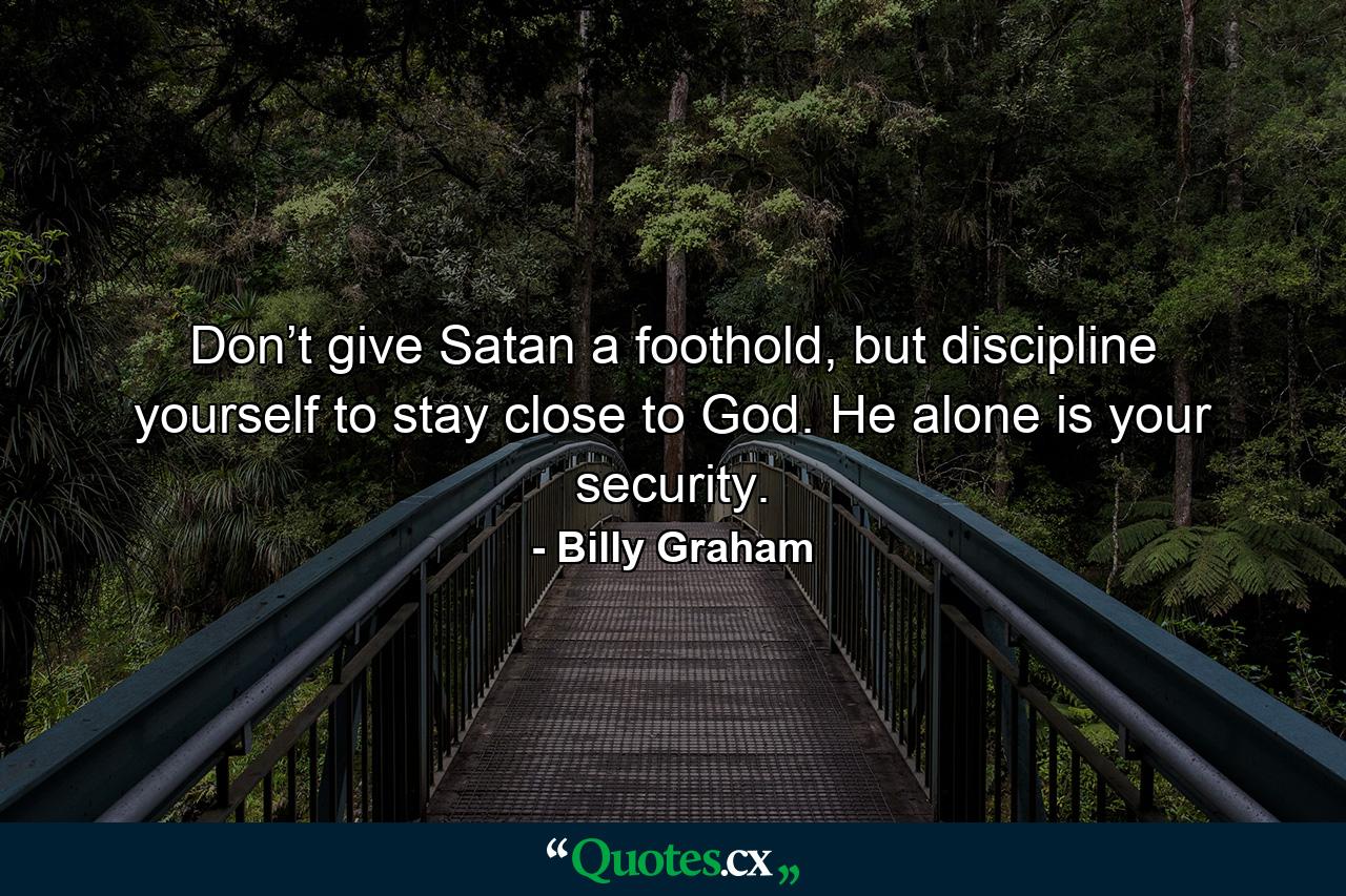 Don’t give Satan a foothold, but discipline yourself to stay close to God. He alone is your security. - Quote by Billy Graham