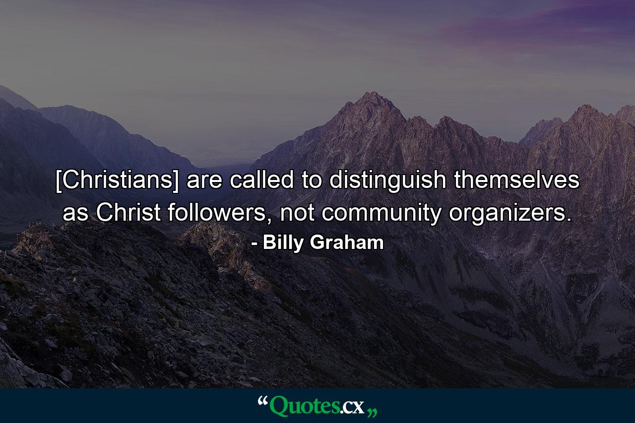 [Christians] are called to distinguish themselves as Christ followers, not community organizers. - Quote by Billy Graham