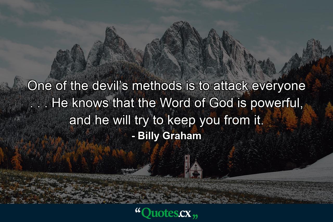 One of the devil’s methods is to attack everyone . . . He knows that the Word of God is powerful, and he will try to keep you from it. - Quote by Billy Graham