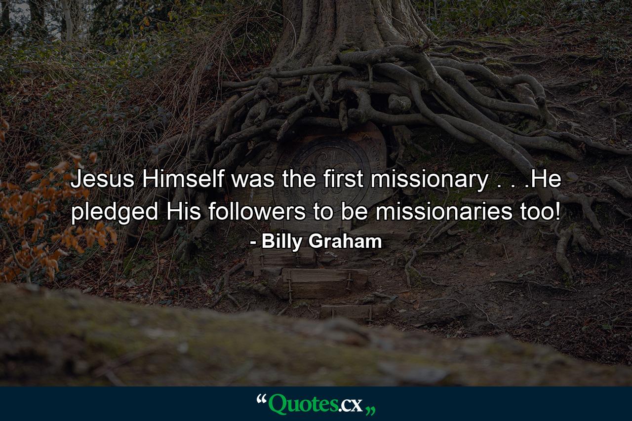 Jesus Himself was the first missionary . . .He pledged His followers to be missionaries too! - Quote by Billy Graham