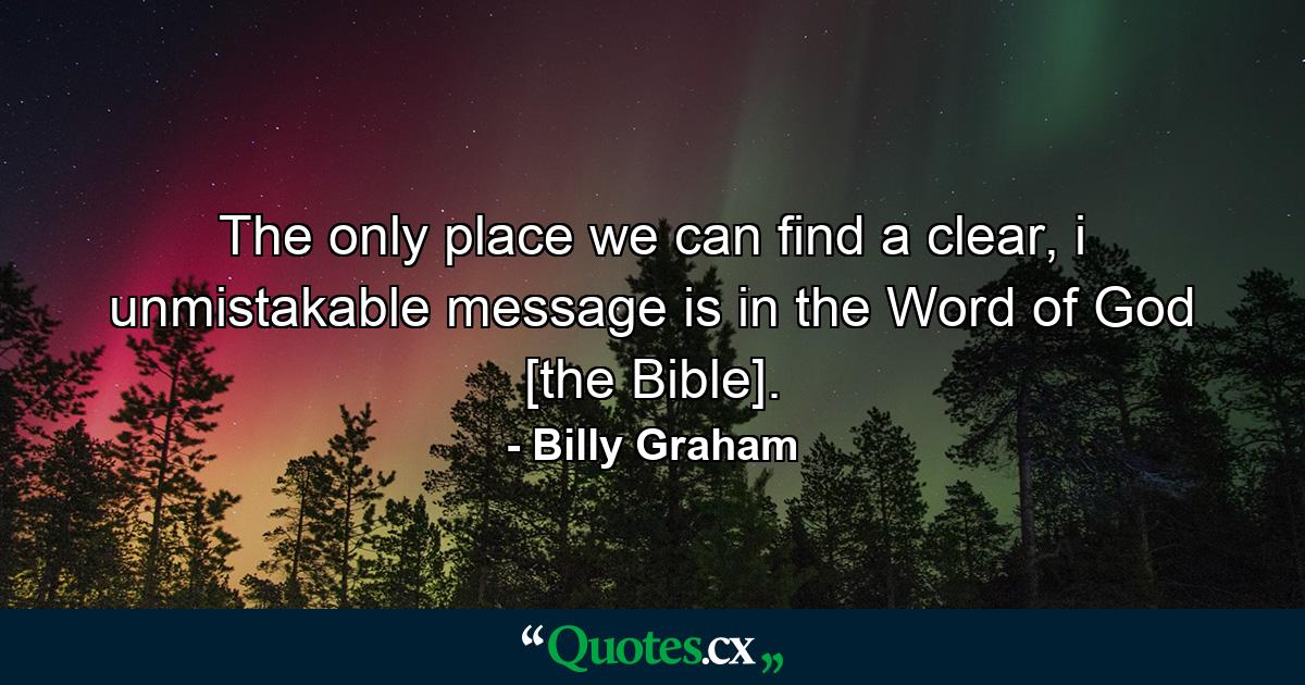 The only place we can find a clear, i unmistakable message is in the Word of God [the Bible]. - Quote by Billy Graham