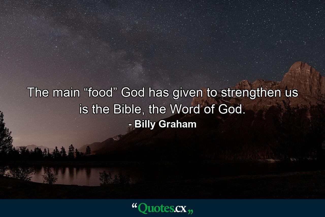 The main “food” God has given to strengthen us is the Bible, the Word of God. - Quote by Billy Graham