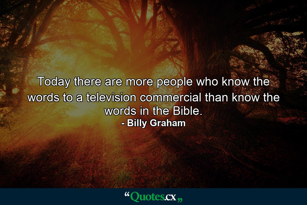 Today there are more people who know the words to a television commercial than know the words in the Bible. - Quote by Billy Graham