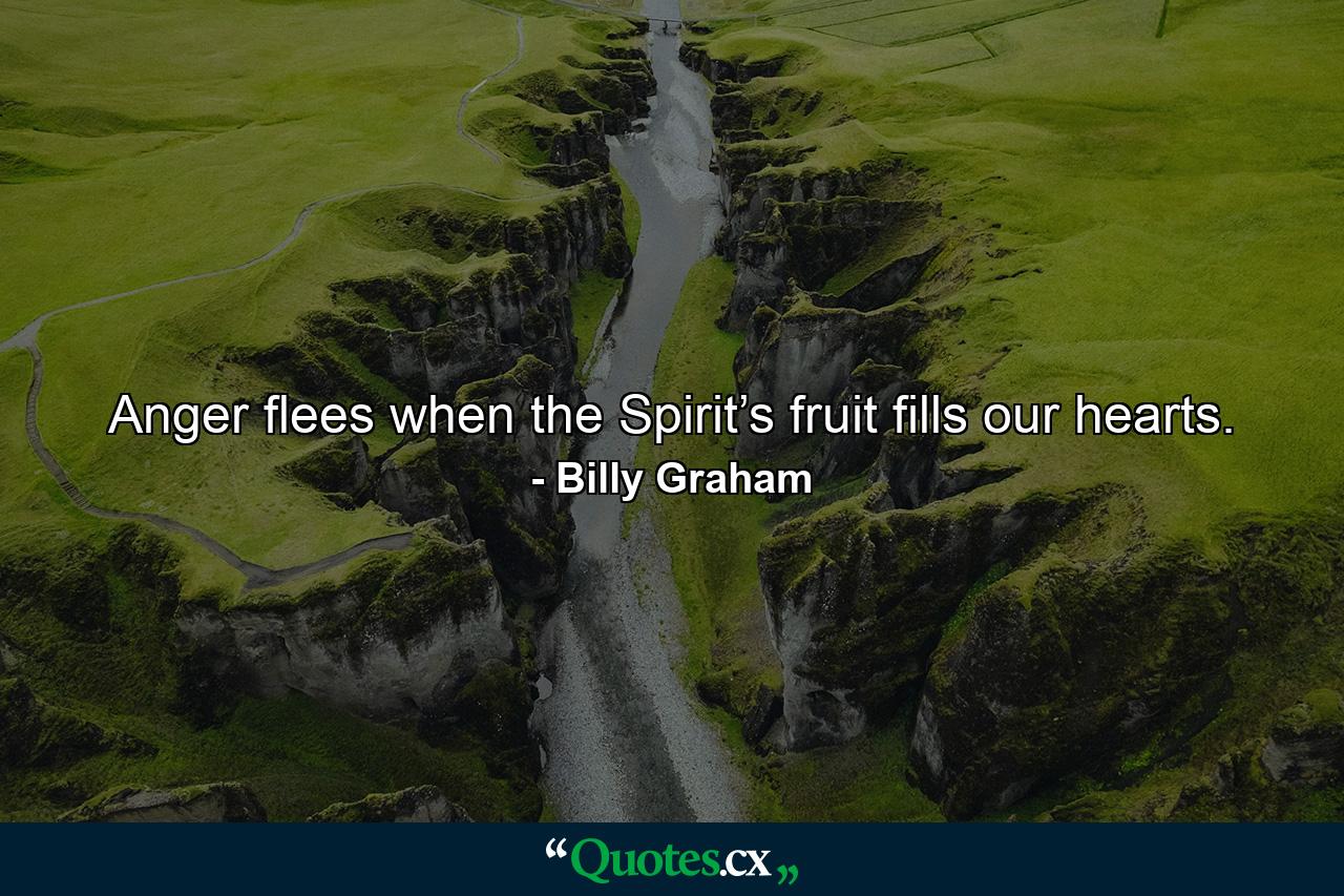 Anger flees when the Spirit’s fruit fills our hearts. - Quote by Billy Graham