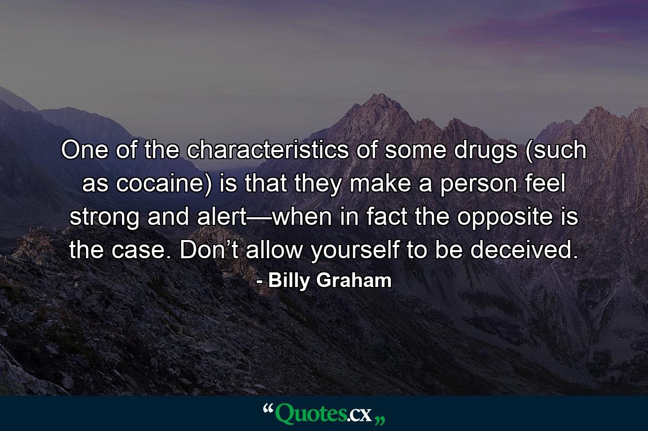 One of the characteristics of some drugs (such as cocaine) is that they make a person feel strong and alert—when in fact the opposite is the case. Don’t allow yourself to be deceived. - Quote by Billy Graham