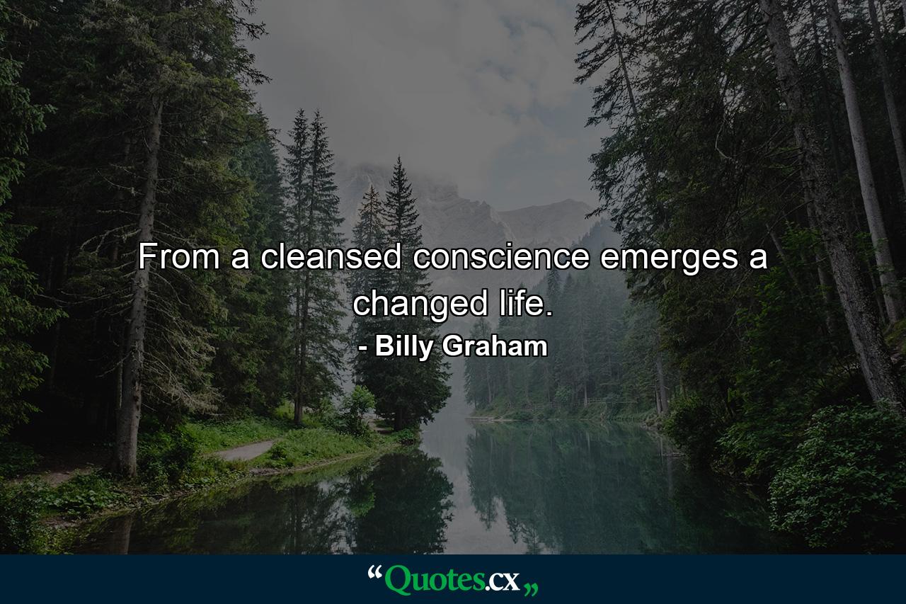 From a cleansed conscience emerges a changed life. - Quote by Billy Graham