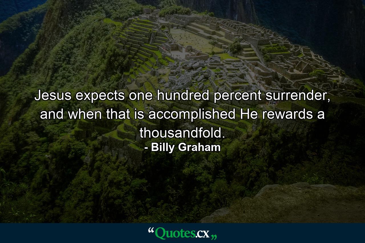 Jesus expects one hundred percent surrender, and when that is accomplished He rewards a thousandfold. - Quote by Billy Graham