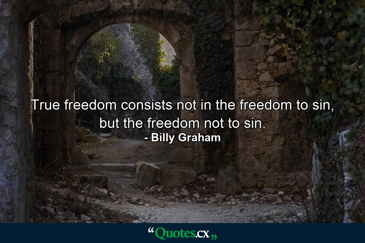 True freedom consists not in the freedom to sin, but the freedom not to sin. - Quote by Billy Graham