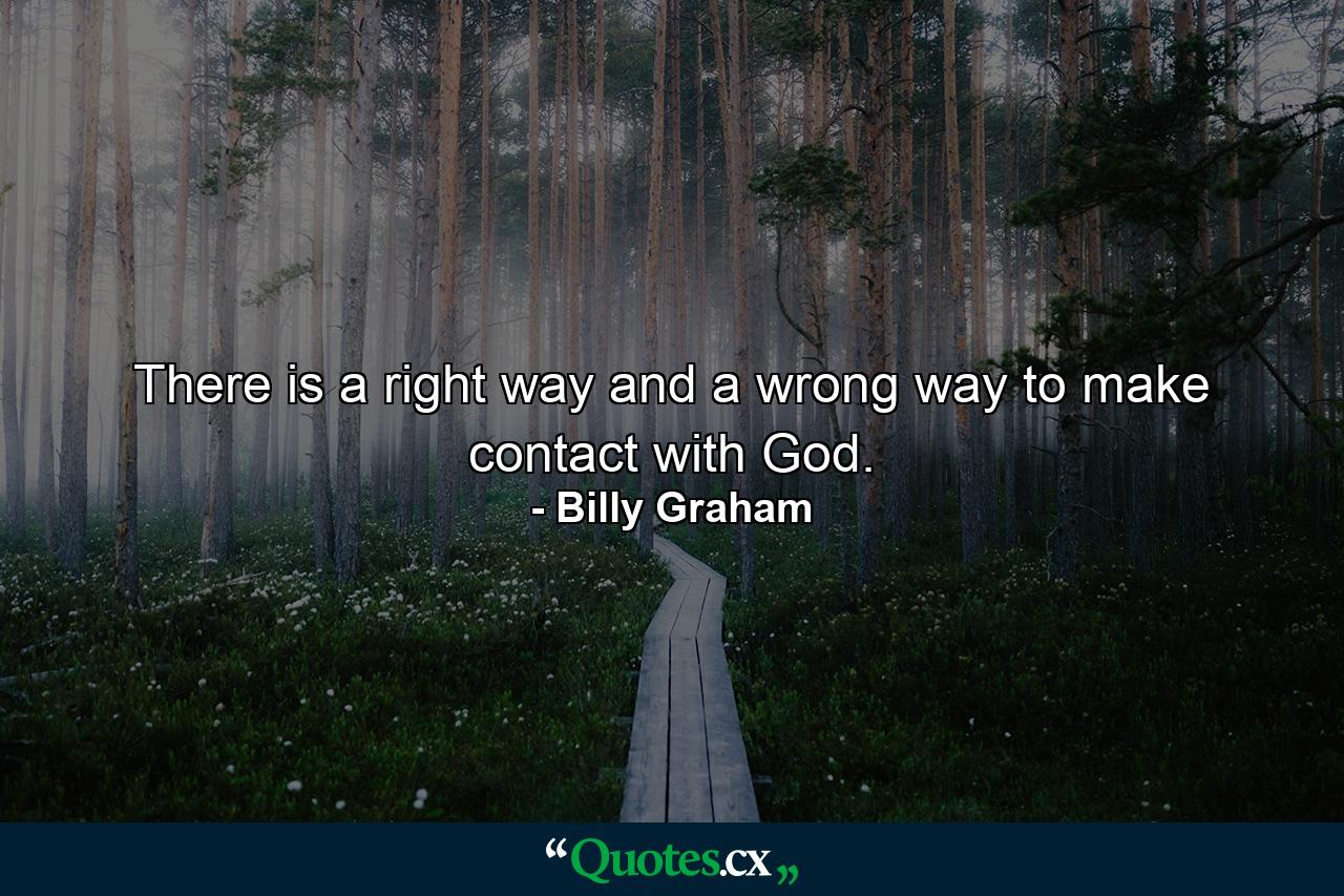 There is a right way and a wrong way to make contact with God. - Quote by Billy Graham