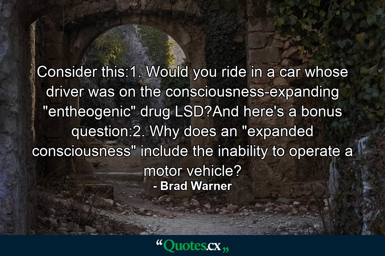 Consider this:1. Would you ride in a car whose driver was on the consciousness-expanding 