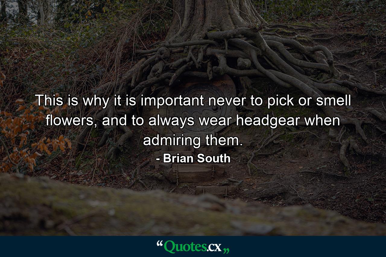 This is why it is important never to pick or smell flowers, and to always wear headgear when admiring them. - Quote by Brian South