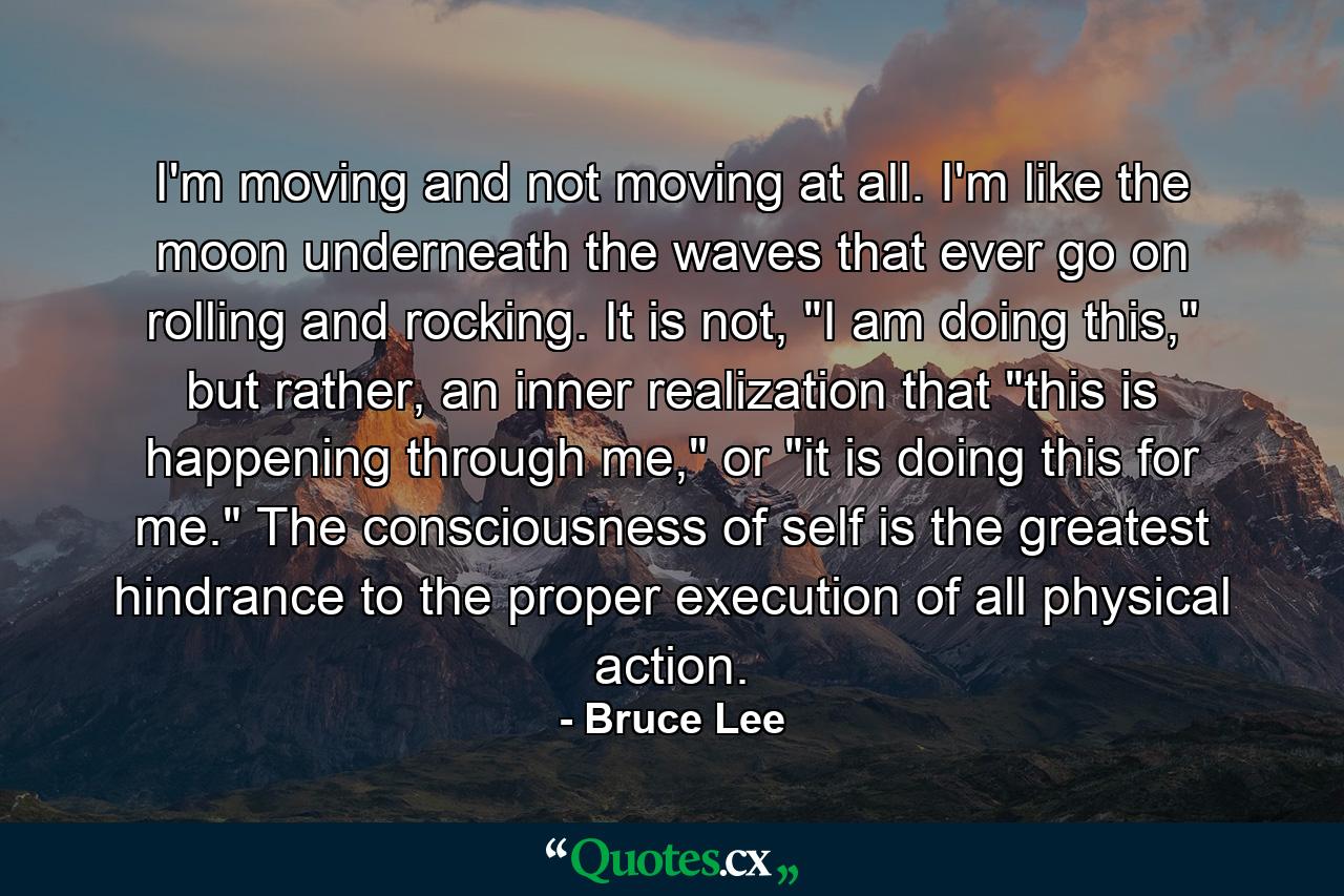 I'm moving and not moving at all. I'm like the moon underneath the waves that ever go on rolling and rocking. It is not, 