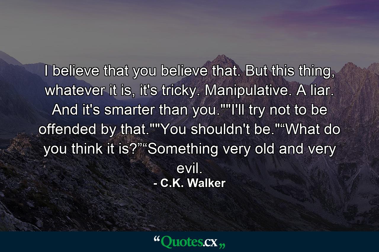 I believe that you believe that. But this thing, whatever it is, it's tricky. Manipulative. A liar. And it's smarter than you.