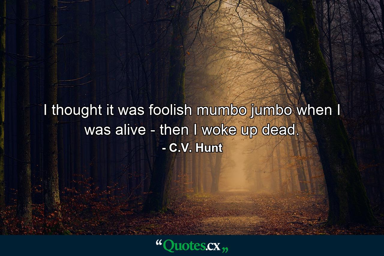 I thought it was foolish mumbo jumbo when I was alive - then I woke up dead. - Quote by C.V. Hunt