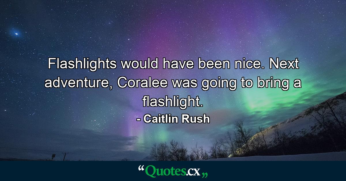 Flashlights would have been nice. Next adventure, Coralee was going to bring a flashlight. - Quote by Caitlin Rush