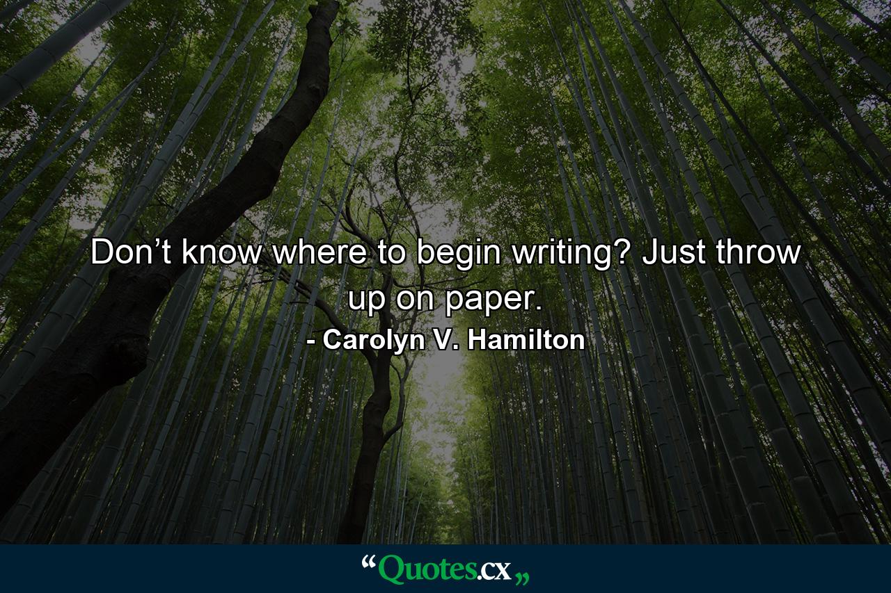 Don’t know where to begin writing? Just throw up on paper. - Quote by Carolyn V. Hamilton