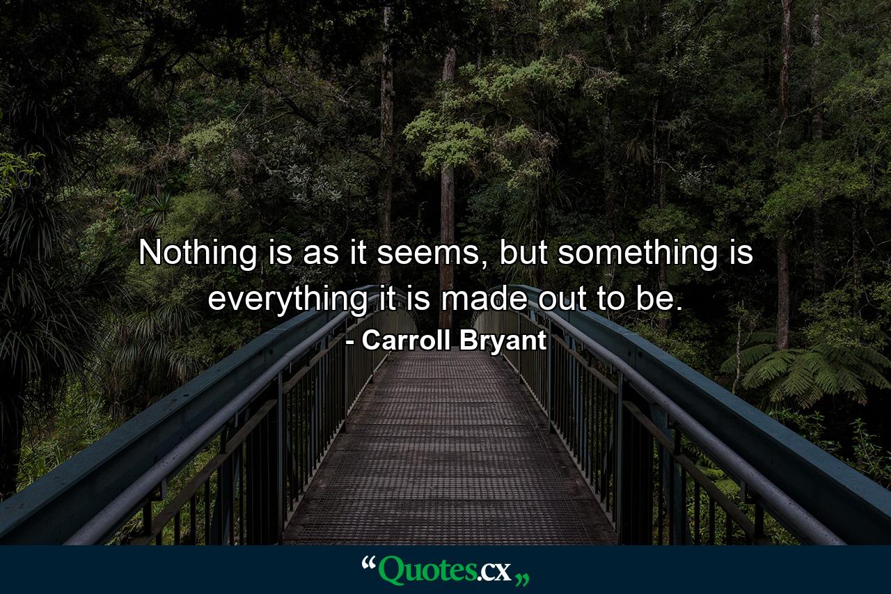 Nothing is as it seems, but something is everything it is made out to be. - Quote by Carroll Bryant