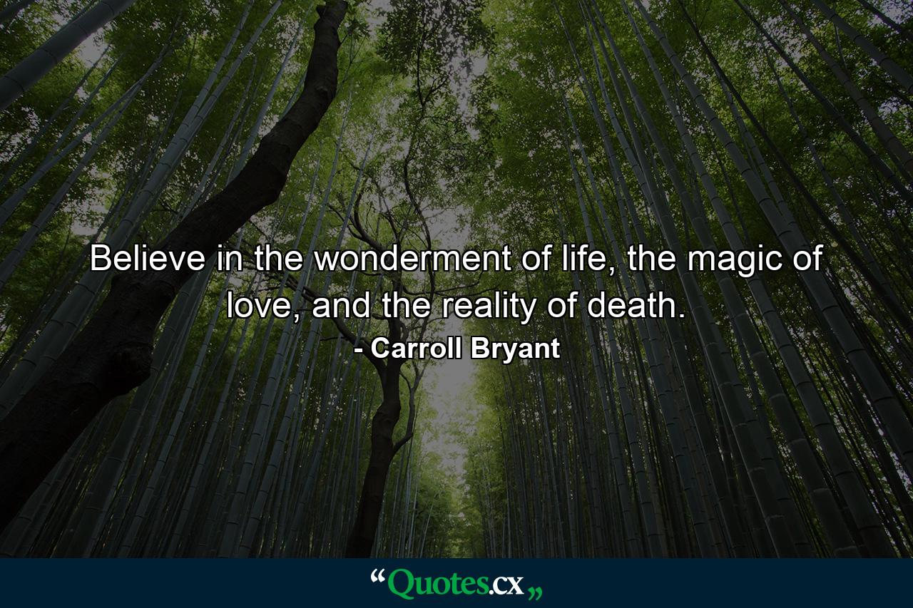 Believe in the wonderment of life, the magic of love, and the reality of death. - Quote by Carroll Bryant