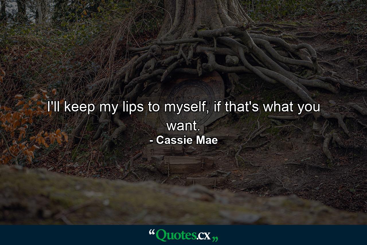 I'll keep my lips to myself, if that's what you want. - Quote by Cassie Mae