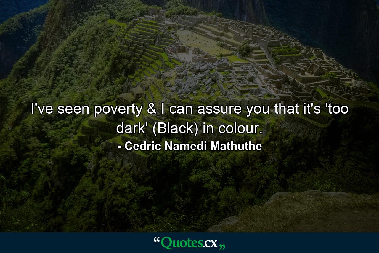 I've seen poverty & I can assure you that it's 'too dark' (Black) in colour. - Quote by Cedric Namedi Mathuthe