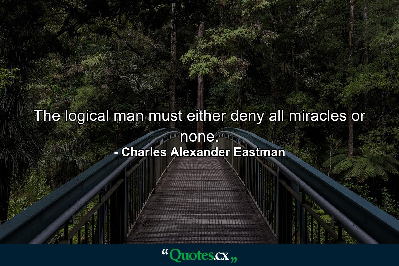 The logical man must either deny all miracles or none. - Quote by Charles Alexander Eastman