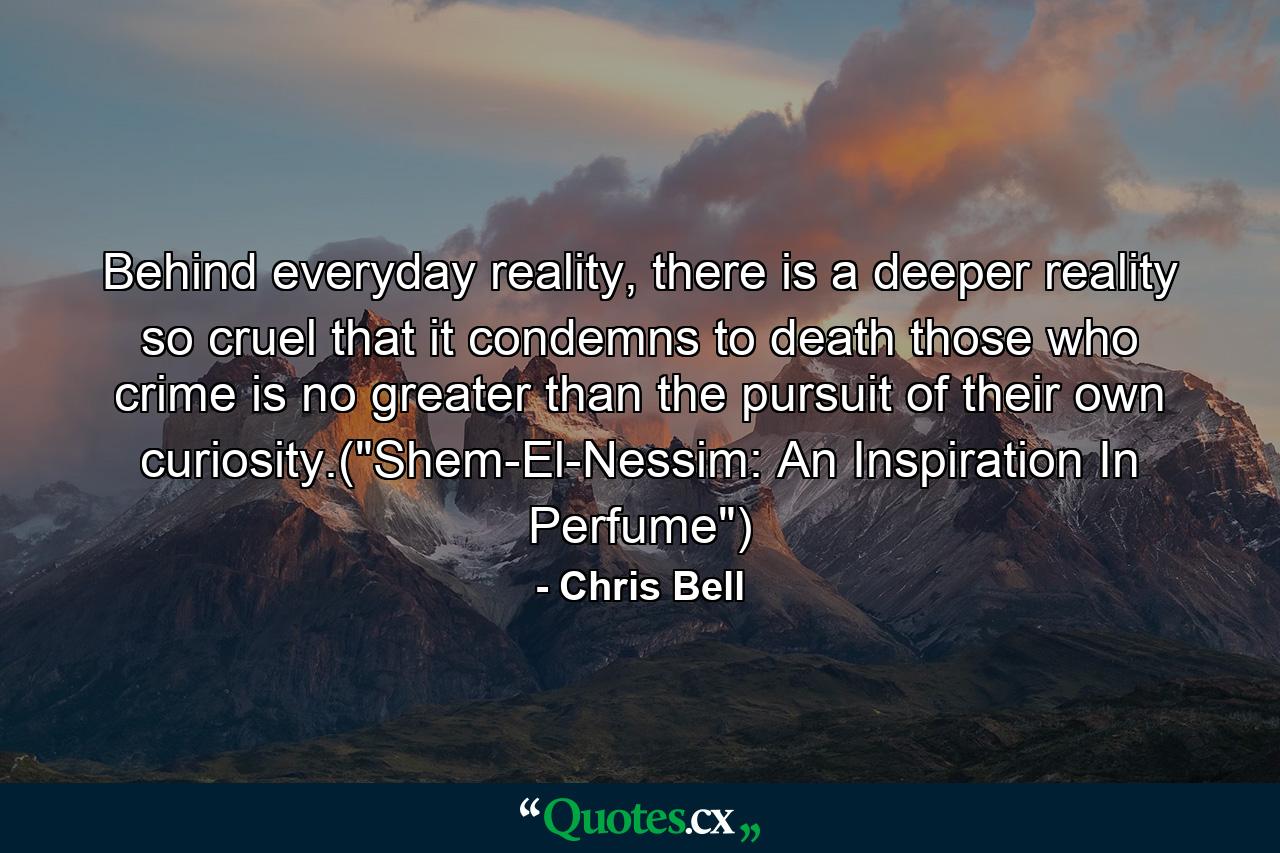 Behind everyday reality, there is a deeper reality so cruel that it condemns to death those who crime is no greater than the pursuit of their own curiosity.(